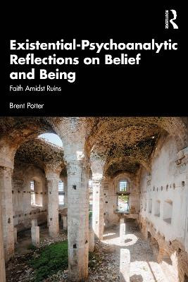 Existential-Psychoanalytic Reflections on Belief and Being: Faith Amidst Ruins Brent Potter 9781041219156