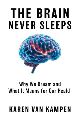The Brain Never Sleeps: Why We Dream and What It Means for Our Health Karen Van Kampen 9781668077979