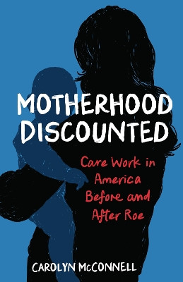 Motherhood Discounted: Care Work in America Before and After Roe Carolyn McConnell 9798896363149
