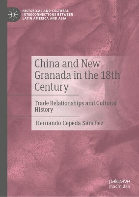 China and New Granada in the 18th Century: Trade Relationships and Cultural History Hernando Cepeda Sánchez 9783032164605