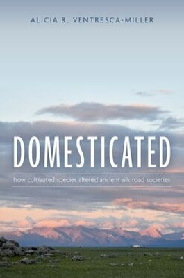 Domesticated: How Cultivated Species Altered Ancient Silk Road Societies Alicia R. Ventresca-Miller 9780197785942
