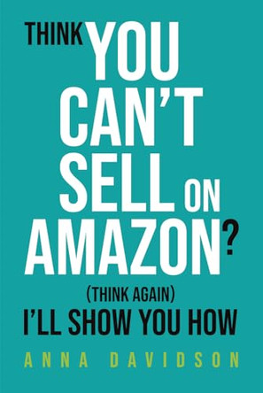 Think You CAN'T Sell On Amazon?: (Think Again) I'll Show You How by Anna Davidson 9781919420301