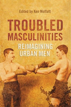 Troubled Masculinities: Reimagining Urban Men by Ken Moffatt 9781442612747