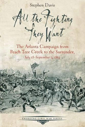 All the Fighting They Want: The Atlanta Campaign from Peach Tree Creek to the Surrender, July 18september 2, 1864 by Stephen Davis 9781611213195