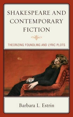 Shakespeare and Contemporary Fiction: Theorizing Foundling and Lyric Plots by Barbara L. Estrin 9781611493696