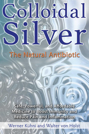 Colloidal Silver: The Natural Antibiotic by Werner Kuhni 9781620555002