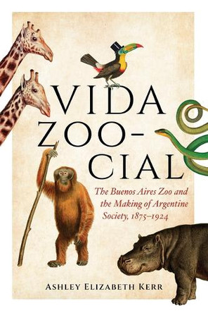 Vida Zoo-cial: The Buenos Aires Zoo and the Making of Argentine Society, 1875–1924 by Ashley Elizabeth Kerr 9780826508072