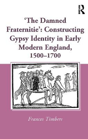 'The Damned Fraternitie': Constructing Gypsy Identity in Early Modern England, 1500-1700 by Frances Timbers