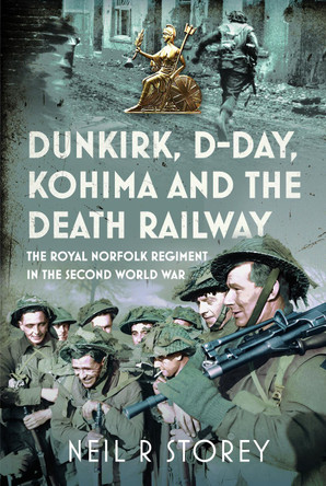 Dunkirk, D-Day, Kohima and The Death Railway: The Royal Norfolk Regiment in the Second World War Neil R Storey 9781036149918