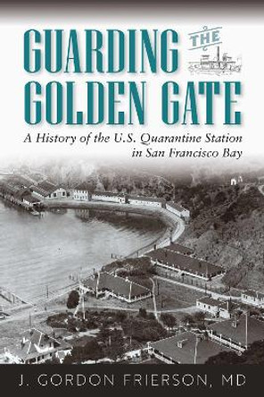 Guarding the Golden Gate: A History of the U.S. Quarantine Station in San Francisco Bay by J Gordon Frierson MD