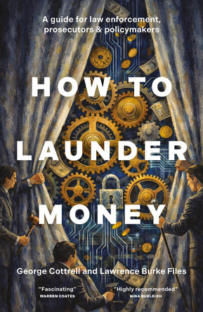 How to Launder Money: A guide for law enforcement, prosecutors and policymakers George Cottrell 9781837360406
