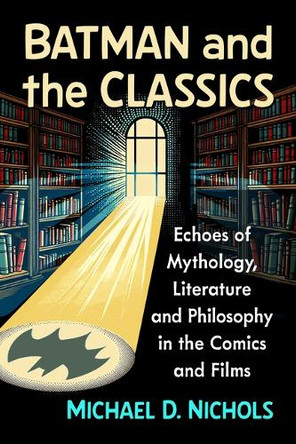 Batman and the Classics: Echoes of Mythology, Literature and Philosophy in the Comics and Films Michael D Nichols 9781476697222