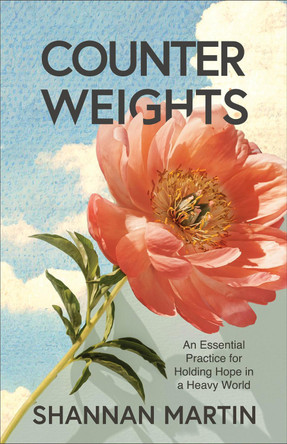 Counterweights: An Essential Practice for Holding Hope in a Heavy World Shannan Martin 9780800740887
