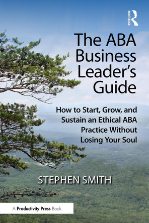 The ABA Business Leader's Guide: How to Start, Grow, and Sustain an Ethical ABA Practice Without Losing Your Soul Stephen Smith 9781041166481