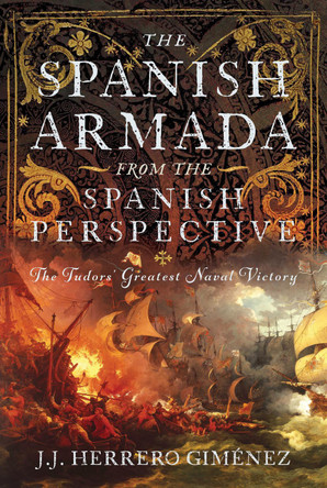 The Spanish Armada From the Spanish Perspective: The Tudors’ Greatest Naval Victory J J Herrero Giménez 9781036119324