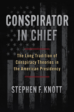 Conspirator in Chief: The Long Tradition of Conspiracy Theories in the American Presidency Stephen F Knott 9780700641284