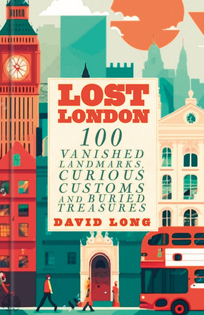 Lost London: 100 Vanished Landmarks, Curious Customs and Buried Treasures David Long 9781837051540