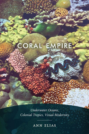 Coral Empire: Underwater Oceans, Colonial Tropics, Visual Modernity by Ann Elias 9781478003182
