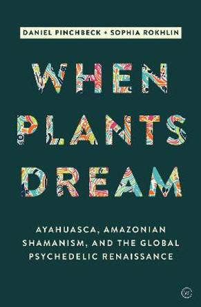 When Plants Dream: Ayahuasca, Amazonian Shamanism and the Global Psychedelic Renaissance by Daniel Pinchbeck