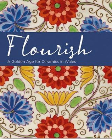 Flourish - A Golden Age for Ceramics in Wales by Andrew Renton
