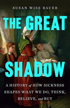 The Great Shadow: A History of How Sickness Shapes What We Do, Think, Believe, and Buy by Susan Wise Bauer 9781250272911