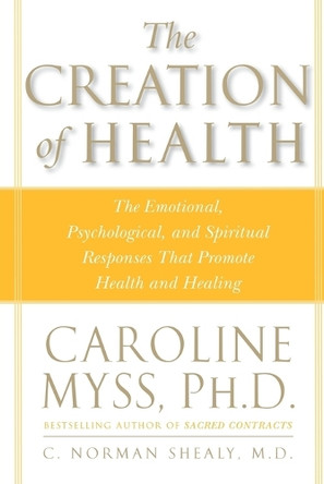 The Creation of Health: The Emotional, Psychological, and Spiritual Responses That Promote Health and Healing by Caroline Myss 9780609803233
