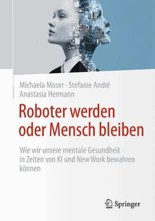 Roboter werden oder Mensch bleiben: Wie wir unsere mentale Gesundheit in Zeiten von KI und New Work bewahren können Michaela Moser 9783658506162