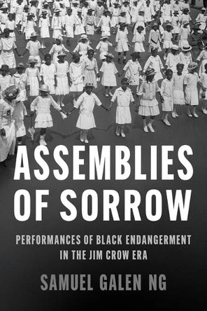 Assemblies of Sorrow: Performances of Black Endangerment in the Jim Crow Era Samuel Ng 9780252049743