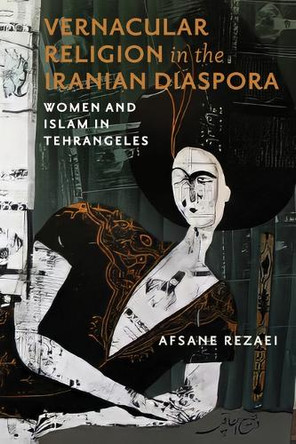Vernacular Religion in the Iranian Diaspora: Women and Islam in Tehrangeles Afsane Rezaei 9780299357405