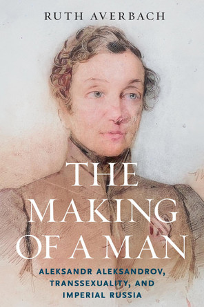 The Making of a Man: Aleksandr Aleksandrov, Transsexuality, and Imperial Russia Ruth Averbach 9780299357603