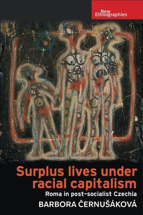 Surplus Lives Under Racial Capitalism: Roma in Post-Socialist Czechia Barbora Cernušáková 9781526181879