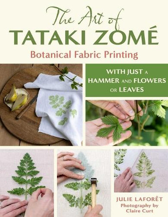 The Art of Tataki Zomé Botanical Fabric Printing: With Just a Hammer and Flowers or Leaves Julie Laforet 9780811777353