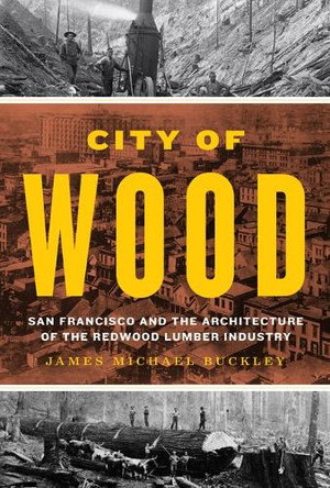 City of Wood: San Francisco and the Architecture of the Redwood Lumber Industry James Michael Buckley 9781477334669