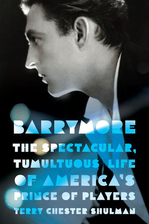 Barrymore: The Spectacular, Tumultuous Life of America's Prince of Players Terry Chester Shulman 9781985904415