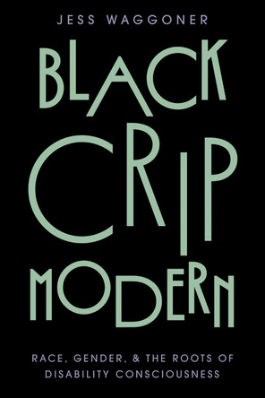 Black Crip Modern: Race, Gender, and the Roots of Disability Consciousness Jess Waggoner 9781479840076