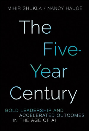 The Five-Year Century: Mastering Accelerated Outcomes in the Age of AI and Bold Leadership Nancy Hauge 9781394424306