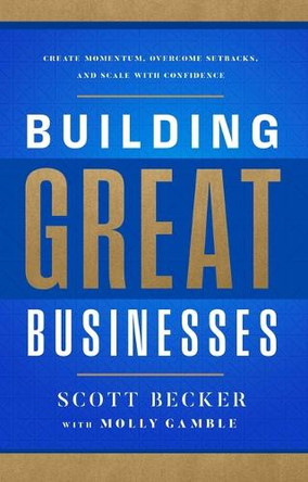Building Great Businesses: Create Momentum, Overcome Setbacks, and Scale with Confidence Scott Becker 9781637635407