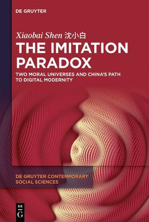 The Imitation Paradox: Two Moral Universes and China's Path to Digital Modernity Xiaobai Shen 9783110757477