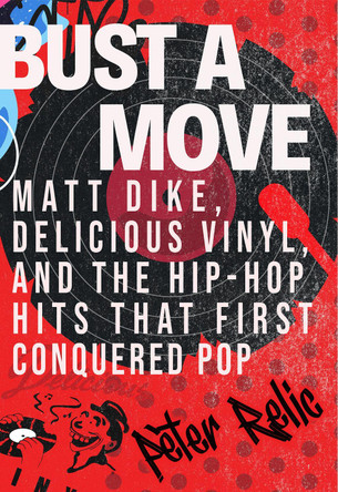 Bust a Move: Matt Dike, Delicious Vinyl, and the Hip-Hop Hits That First Conquered Pop Peter Relic 9780806545257