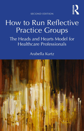 How to Run Reflective Practice Groups: The Heads and Hearts Model for Healthcare Professionals Arabella Kurtz 9781032840468