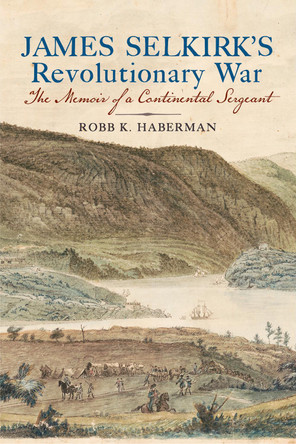 James Selkirk's Revolutionary War: The Memoir of a Continental Sergeant Robb K. Haberman 9781594164644