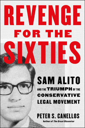 Revenge for the Sixties: Sam Alito and the Triumph of the Conservative Legal Movement Peter S. Canellos 9781668200025