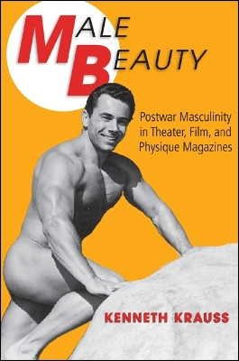 Male Beauty: Postwar Masculinity in Theater, Film, and Physique Magazines by Kenneth Krauss 9781438450001