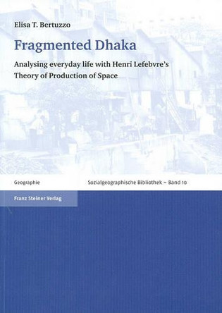 Fragmented Dhaka: Analysing Everyday Life with Henri Lefebvre's Theory of Production of Space by Elisa T Bertuzzo 9783515094047