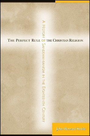 The Perfect Rule of the Christian Religion: A History of Sandemanianism in the Eighteenth Century by John Howard Smith 9781438425085