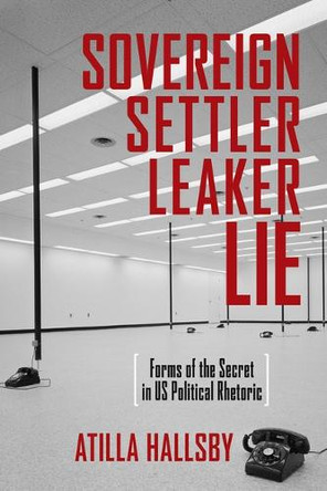 Sovereign, Settler, Leaker, Lie: Forms of the Secret in Us Political Rhetoric by Atilla Hallsby 9780814259726