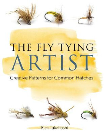 The Fly Tying Artist: Creative Patterns for Common Hatches by Rick Takahashi