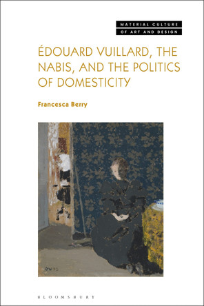 Édouard Vuillard, the Nabis, and the Politics of Domesticity Francesca Berry 9781350186774
