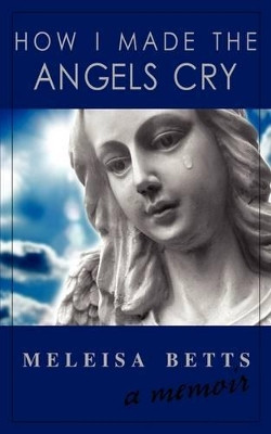 How I Made the Angels Cry by Meleisa Betts 9780615290508