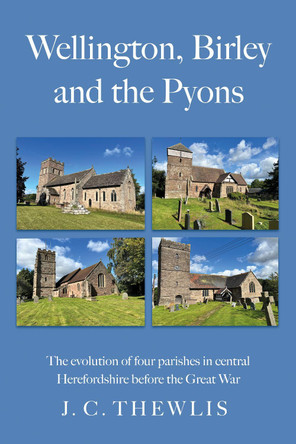 Wellington, Birley and the Pyons: the evolution of four parishes in central Herefordshire before the Great War JC Thewlis 9781806341658